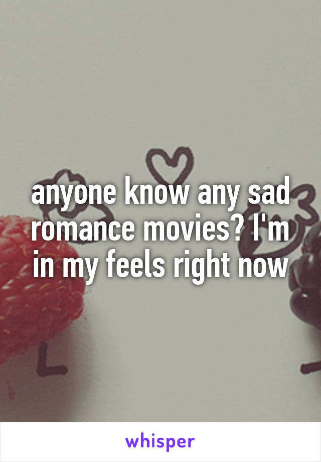 anyone know any sad romance movies? I'm in my feels right now