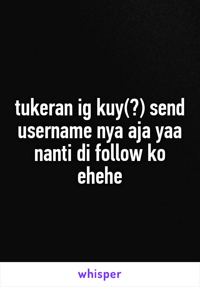 tukeran ig kuy(?) send username nya aja yaa nanti di follow ko ehehe