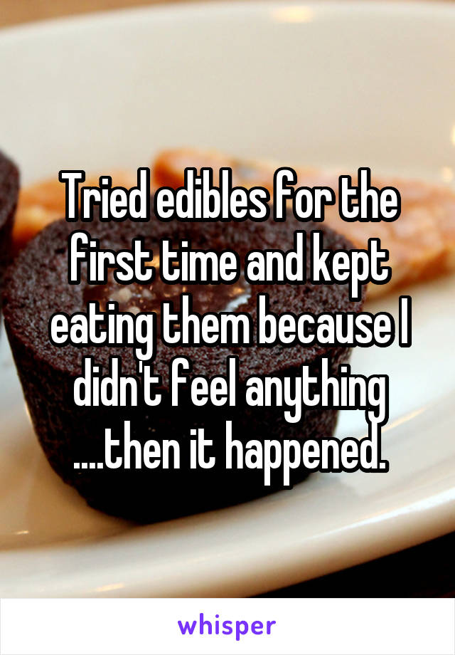 Tried edibles for the first time and kept eating them because I didn't feel anything
....then it happened.