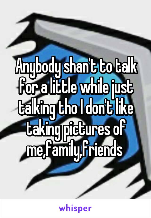 Anybody shan't to talk for a little while just talking tho I don't like taking pictures of me,family,friends 