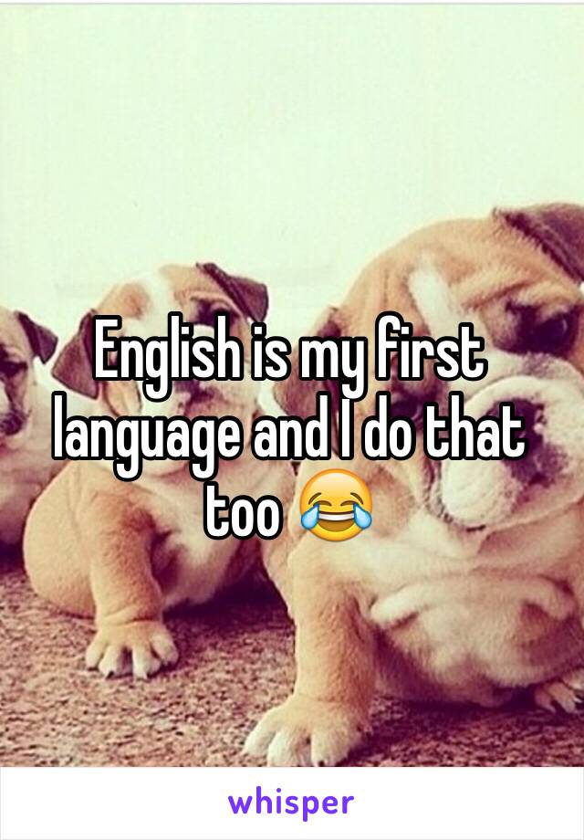 English is my first language and I do that too 😂