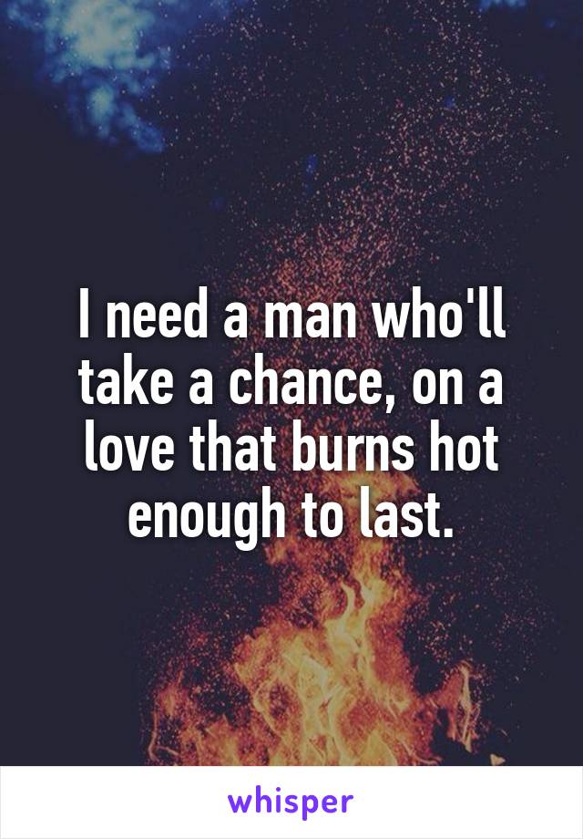 I need a man who'll take a chance, on a love that burns hot enough to last.