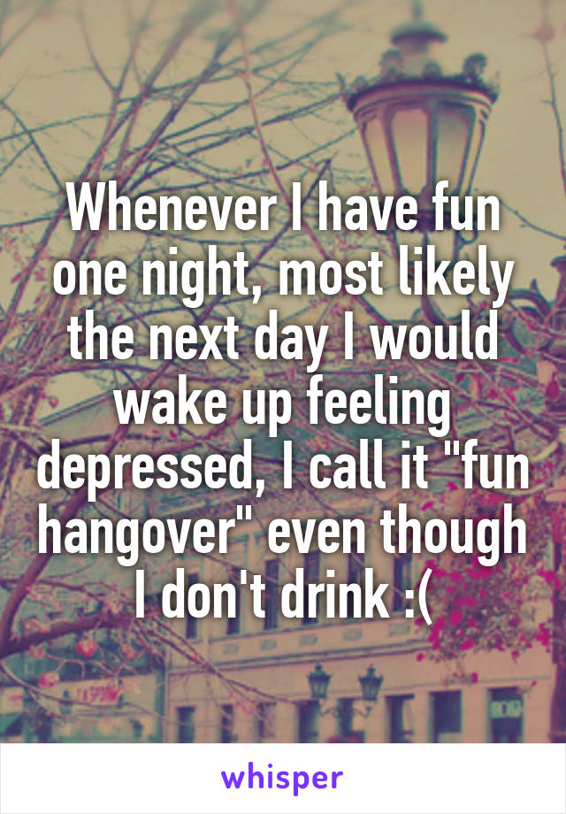 Whenever I have fun one night, most likely the next day I would wake up feeling depressed, I call it "fun hangover" even though I don't drink :(