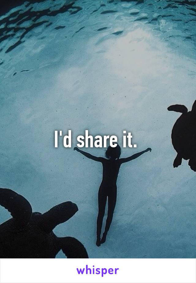 I'd share it. 