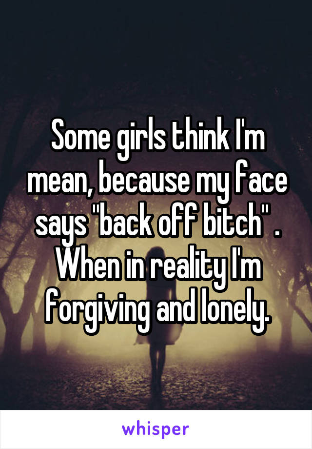 Some girls think I'm mean, because my face says "back off bitch" . When in reality I'm forgiving and lonely.