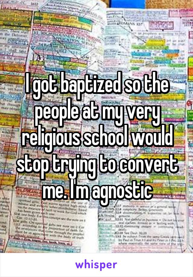 I got baptized so the people at my very religious school would stop trying to convert me. I'm agnostic