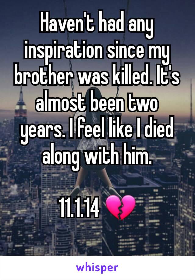 Haven't had any inspiration since my brother was killed. It's almost been two years. I feel like I died along with him.

11.1.14 💔

