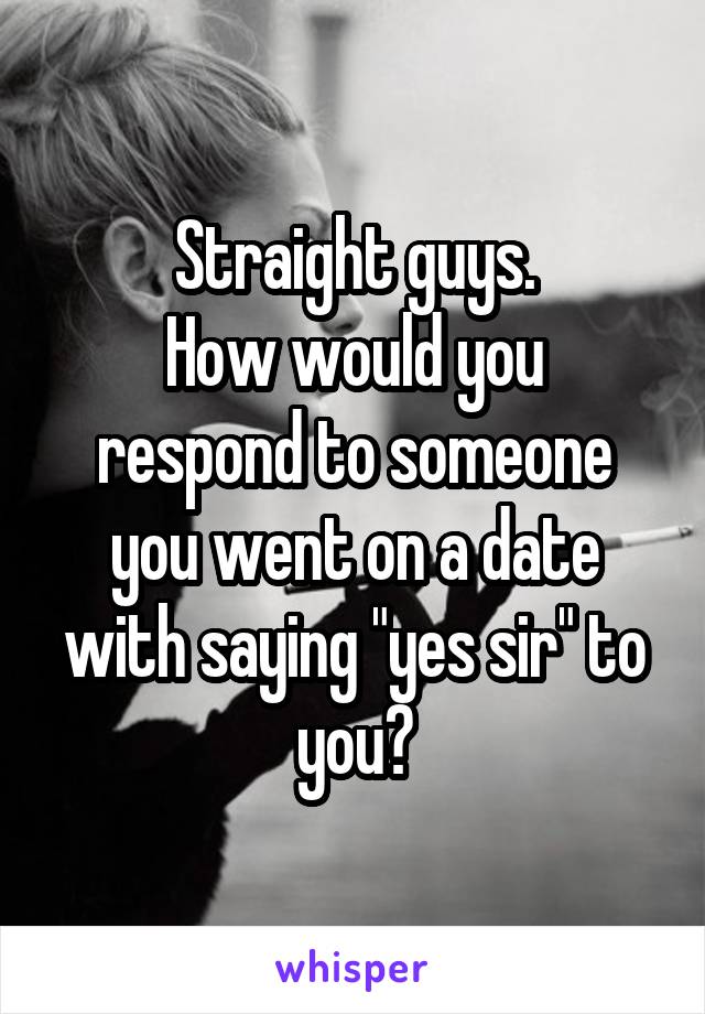 Straight guys.
How would you respond to someone you went on a date with saying "yes sir" to you?