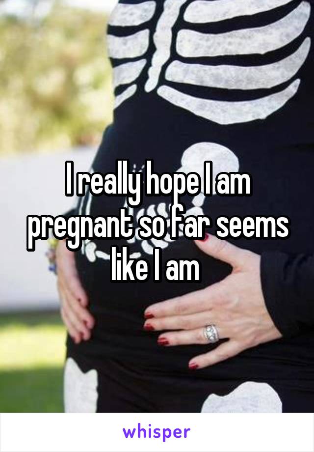 I really hope I am pregnant so far seems like I am 