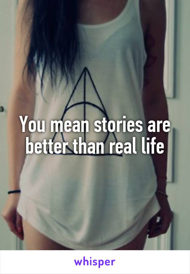 You mean stories are better than real life