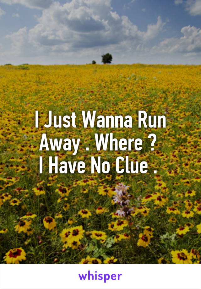 I Just Wanna Run Away . Where ? 
I Have No Clue . 