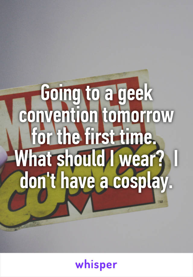 Going to a geek convention tomorrow for the first time.  What should I wear?  I don't have a cosplay.