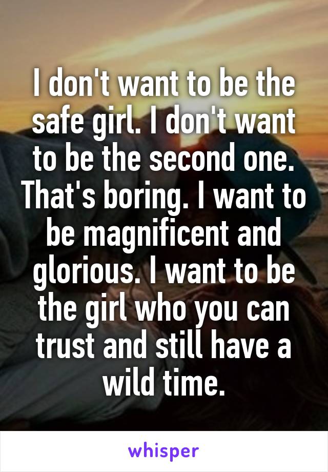 I don't want to be the safe girl. I don't want to be the second one. That's boring. I want to be magnificent and glorious. I want to be the girl who you can trust and still have a wild time.