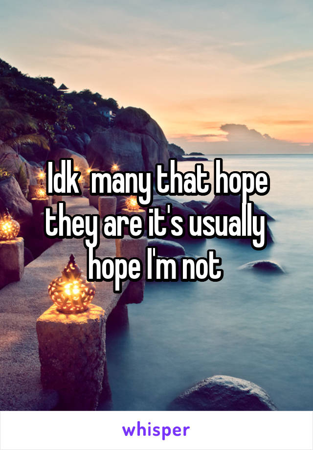 Idk  many that hope they are it's usually  hope I'm not 