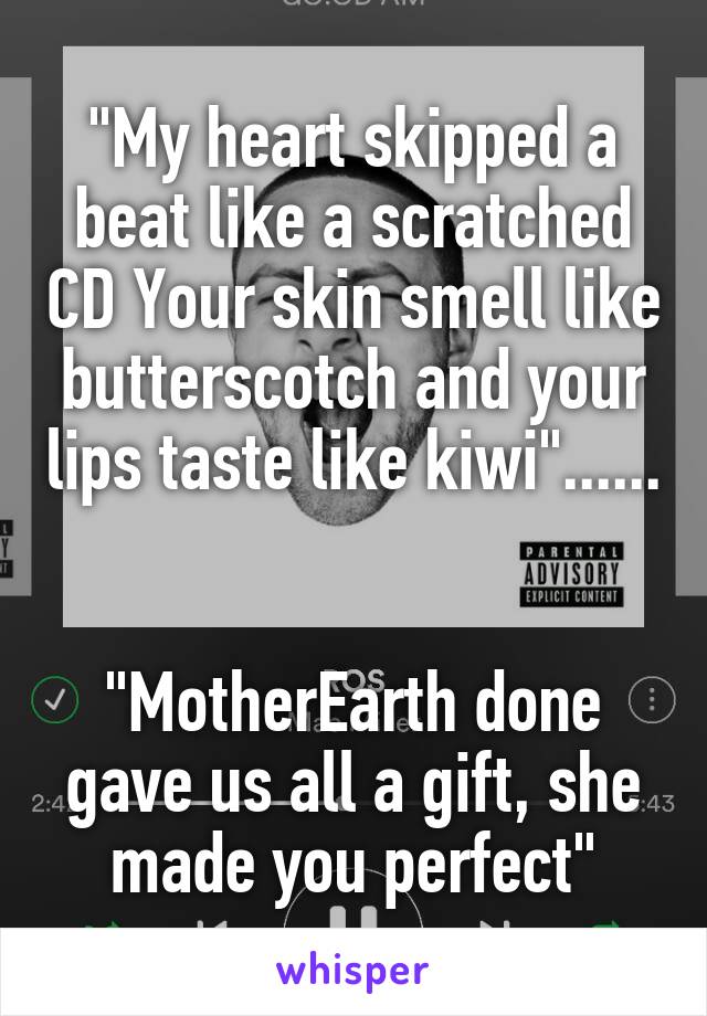 "My heart skipped a beat like a scratched CD Your skin smell like butterscotch and your lips taste like kiwi"...... 

"MotherEarth done gave us all a gift, she made you perfect"