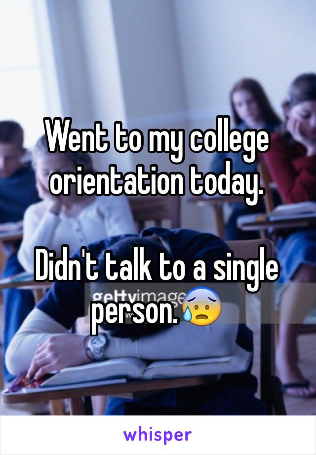 Went to my college orientation today. 

Didn't talk to a single person.😰