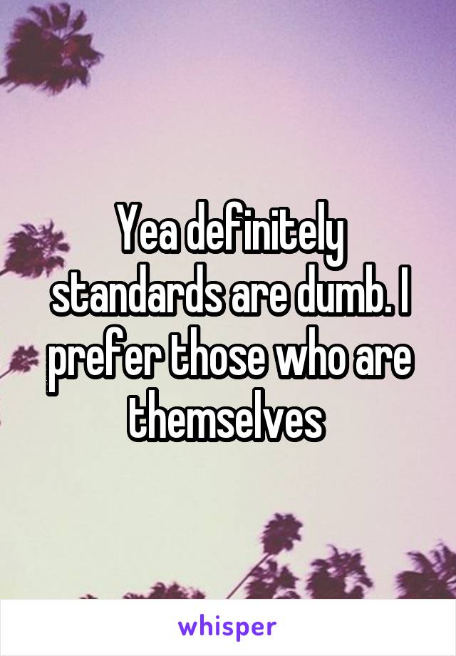 Yea definitely standards are dumb. I prefer those who are themselves 