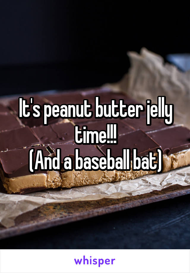 It's peanut butter jelly time!!!
(And a baseball bat)