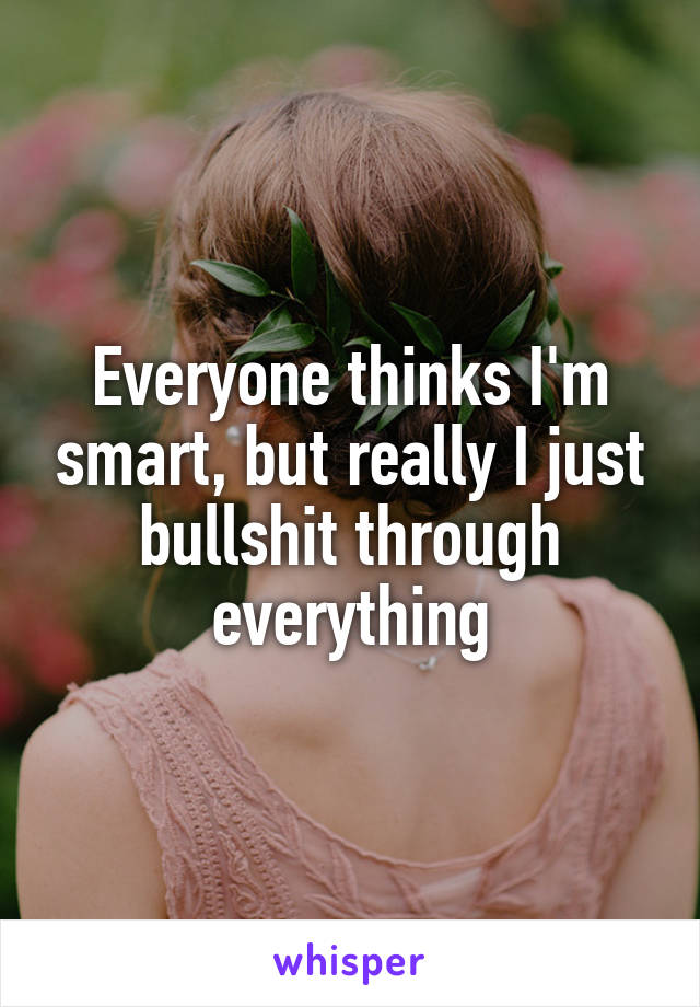 Everyone thinks I'm smart, but really I just bullshit through everything