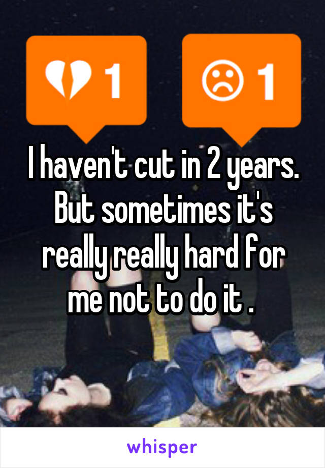 I haven't cut in 2 years. But sometimes it's really really hard for me not to do it . 