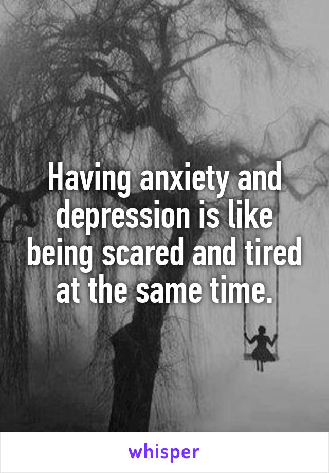 Having anxiety and depression is like being scared and tired at the same time.