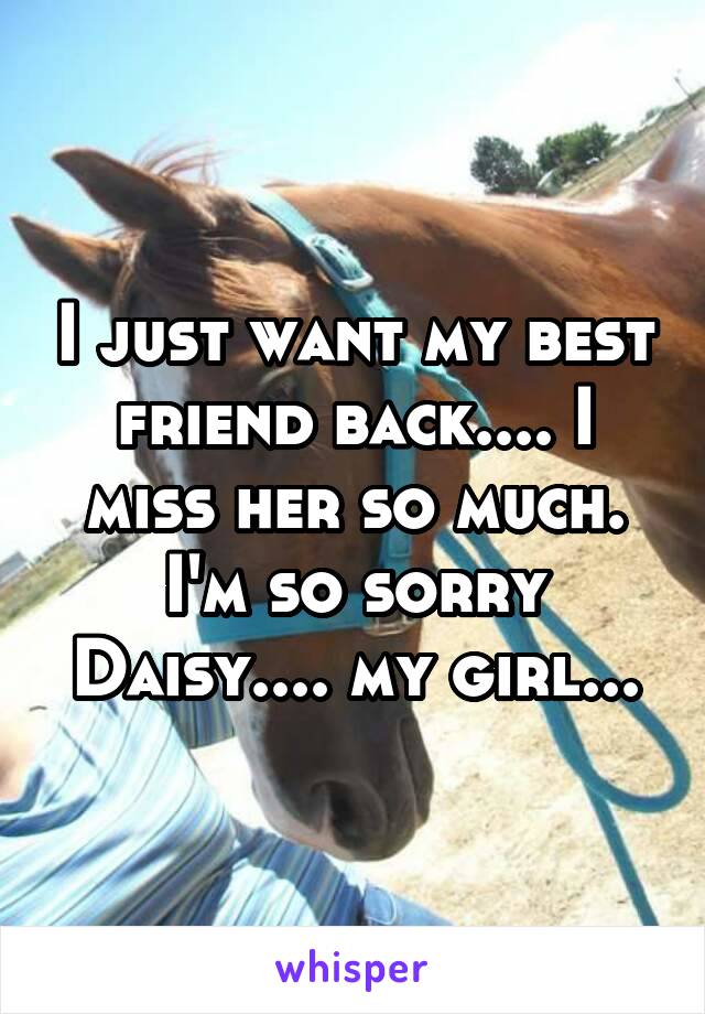 I just want my best friend back.... I miss her so much. I'm so sorry Daisy.... my girl...