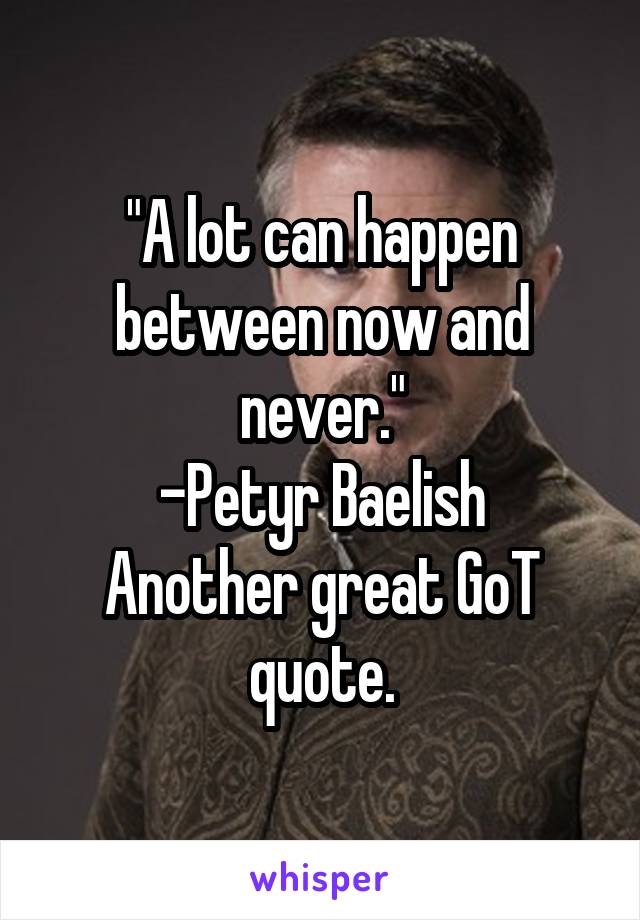 "A lot can happen between now and never."
-Petyr Baelish
Another great GoT quote.