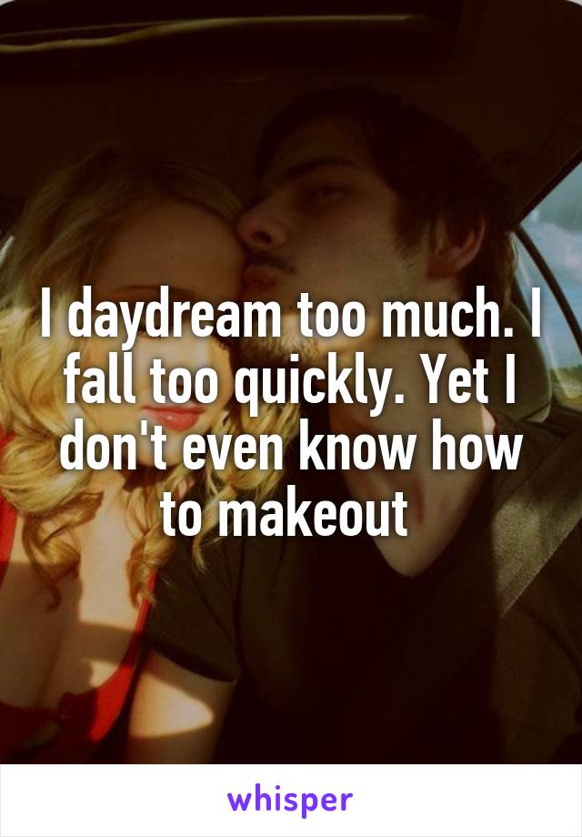 I daydream too much. I fall too quickly. Yet I don't even know how to makeout 