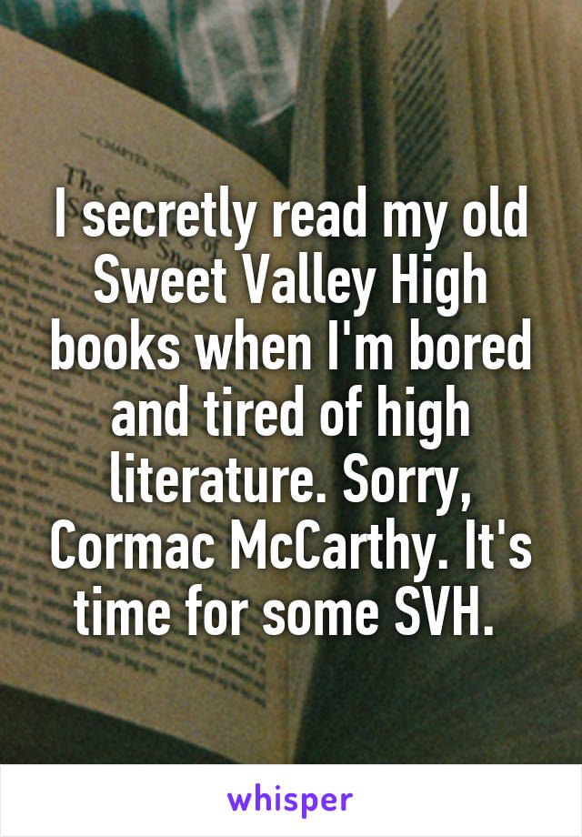 I secretly read my old Sweet Valley High books when I'm bored and tired of high literature. Sorry, Cormac McCarthy. It's time for some SVH. 