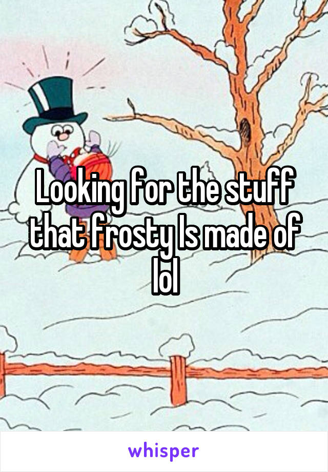 Looking for the stuff that frosty Is made of lol