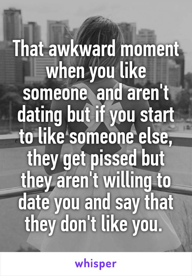 That awkward moment when you like someone  and aren't dating but if you start to like someone else, they get pissed but they aren't willing to date you and say that they don't like you. 