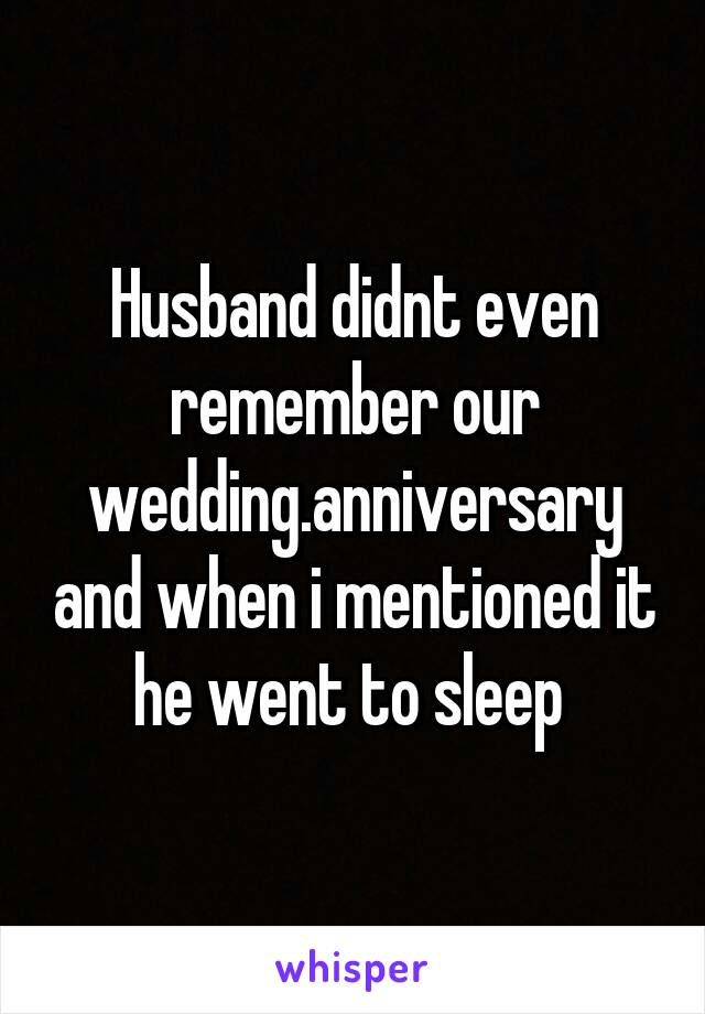 Husband didnt even remember our wedding.anniversary and when i mentioned it he went to sleep 