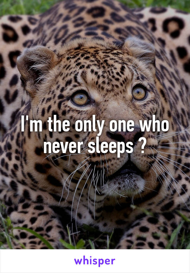 I'm the only one who never sleeps ?