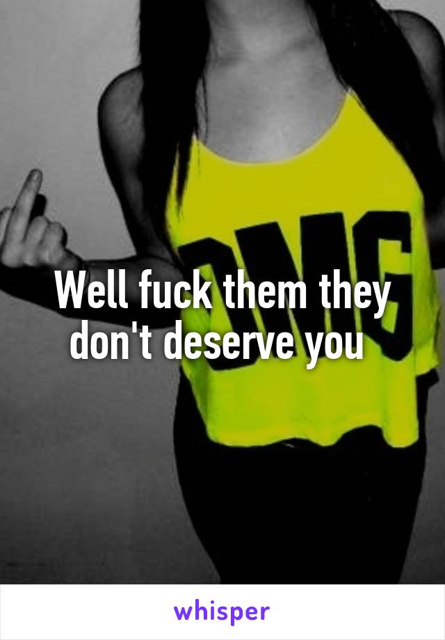 Well fuck them they don't deserve you 