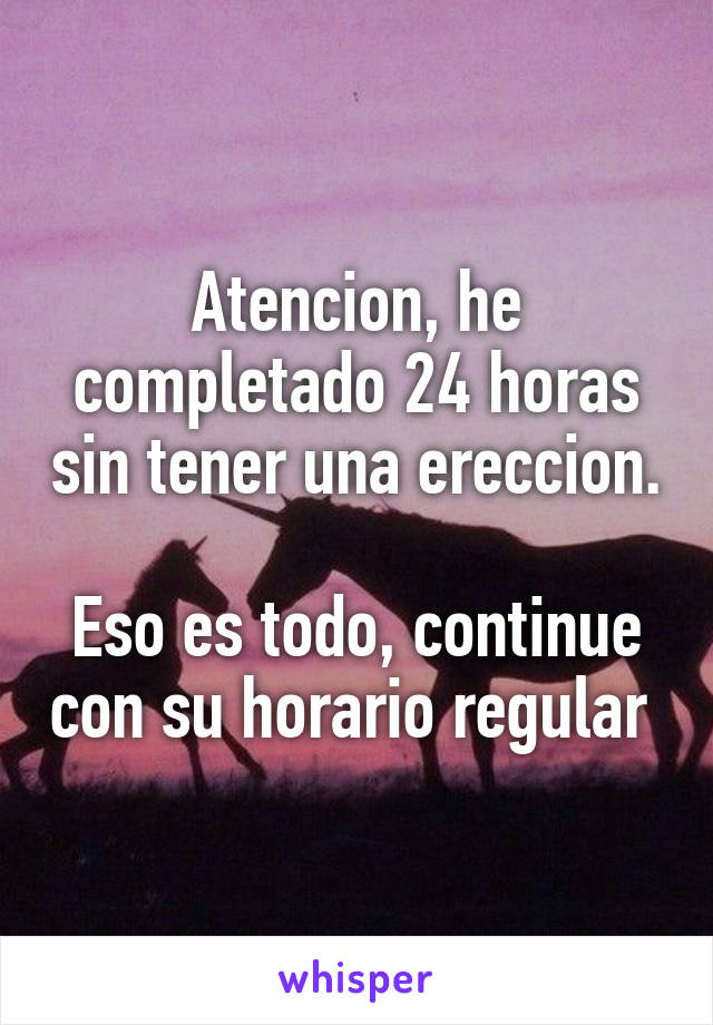 Atencion, he completado 24 horas sin tener una ereccion.

Eso es todo, continue con su horario regular 