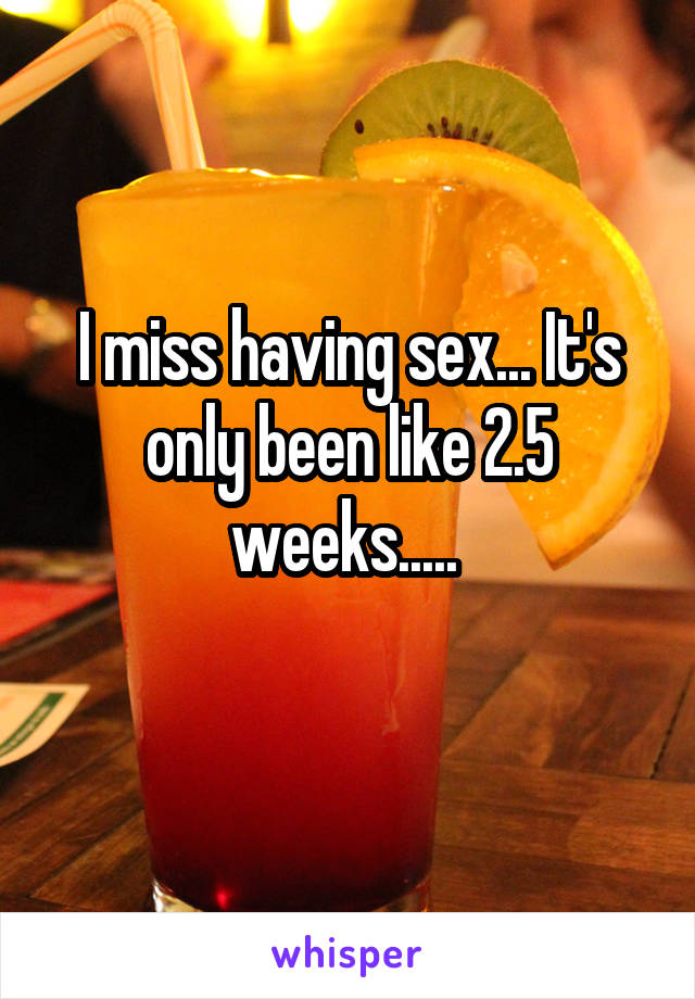 I miss having sex... It's only been like 2.5 weeks..... 
