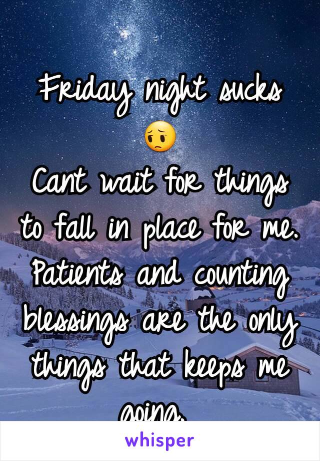 
Friday night sucks
😔
Cant wait for things to fall in place for me.
Patients and counting blessings are the only things that keeps me going. 