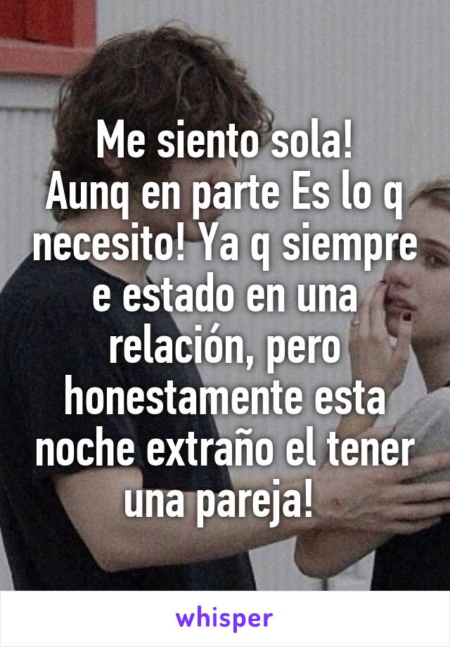 Me siento sola!
Aunq en parte Es lo q necesito! Ya q siempre e estado en una relación, pero honestamente esta noche extraño el tener una pareja! 