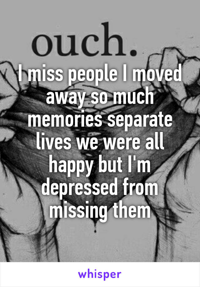 I miss people I moved away so much memories separate lives we were all happy but I'm depressed from missing them