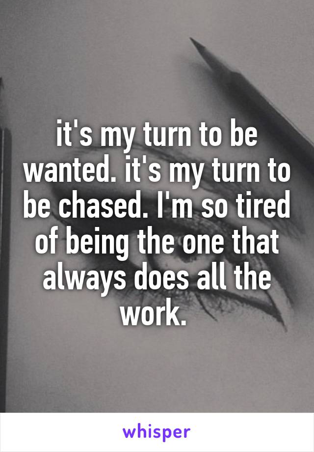 it's my turn to be wanted. it's my turn to be chased. I'm so tired of being the one that always does all the work. 