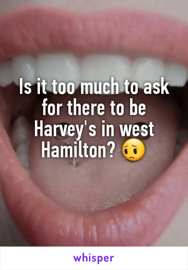 Is it too much to ask for there to be Harvey's in west Hamilton? 😔