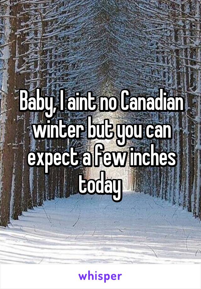 Baby, I aint no Canadian winter but you can expect a few inches today 