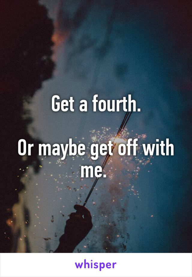 Get a fourth.

Or maybe get off with me. 