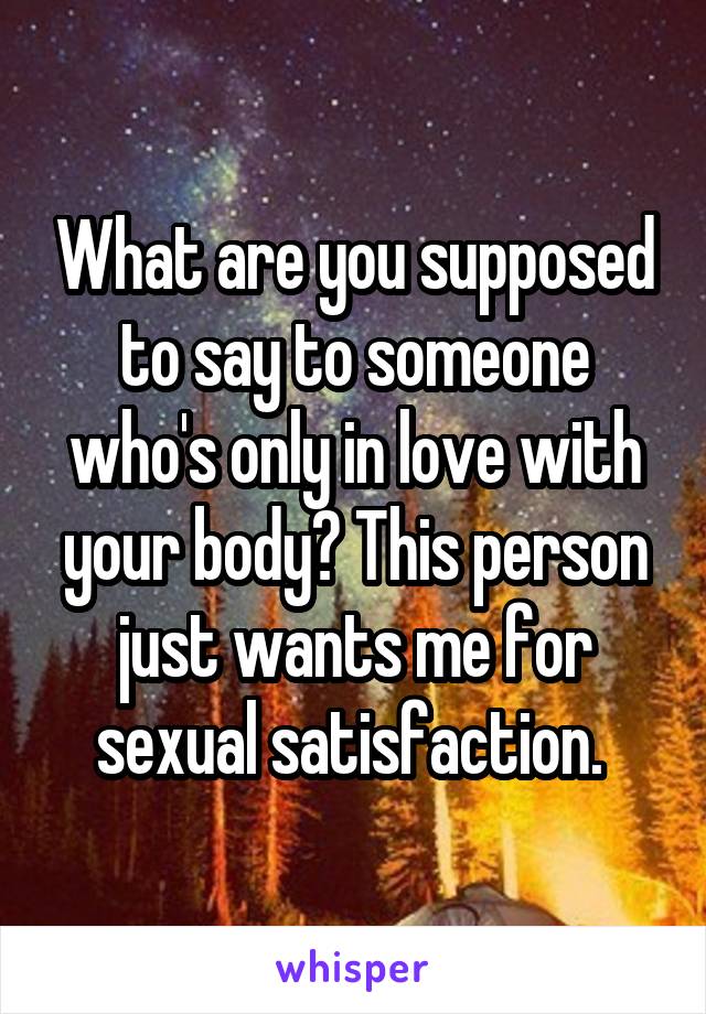 What are you supposed to say to someone who's only in love with your body? This person just wants me for sexual satisfaction. 