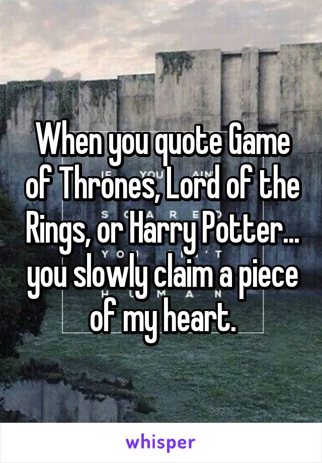 When you quote Game of Thrones, Lord of the Rings, or Harry Potter... you slowly claim a piece of my heart.