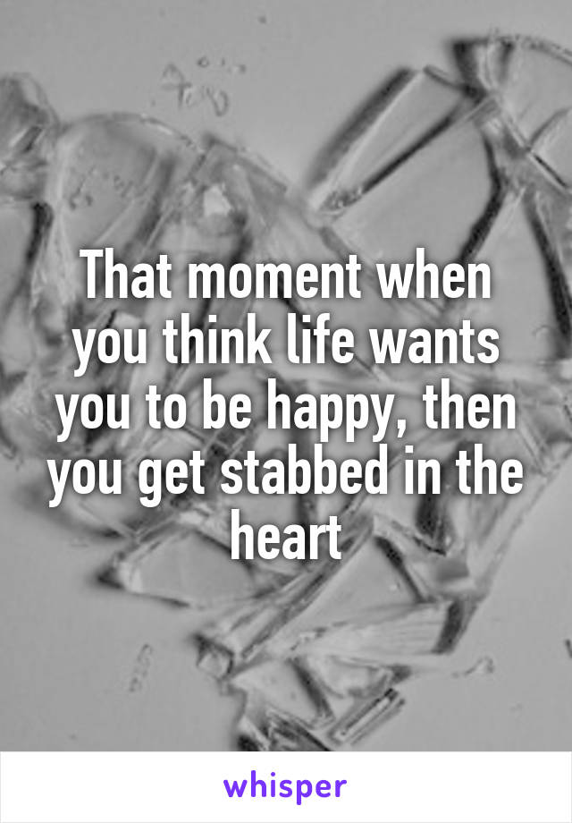 That moment when you think life wants you to be happy, then you get stabbed in the heart