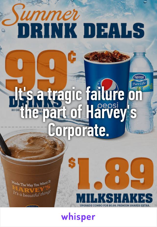 It's a tragic failure on the part of Harvey's Corporate.