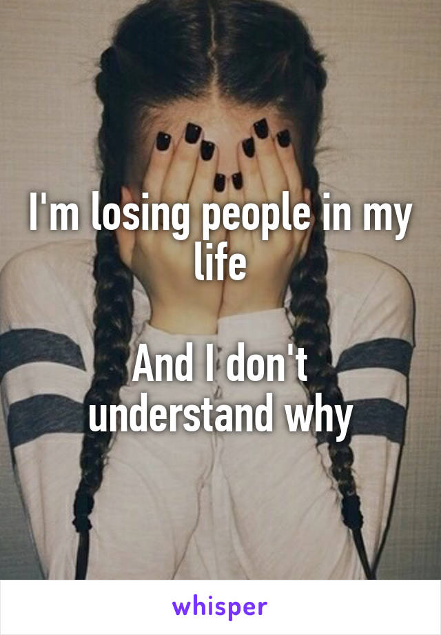 I'm losing people in my life

And I don't understand why