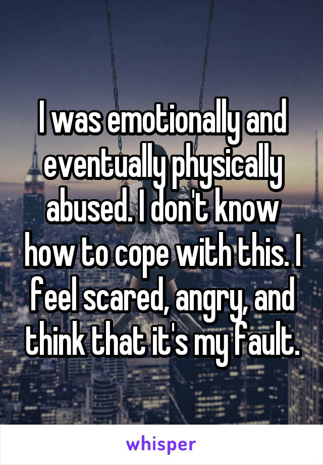 I was emotionally and eventually physically abused. I don't know how to cope with this. I feel scared, angry, and think that it's my fault.