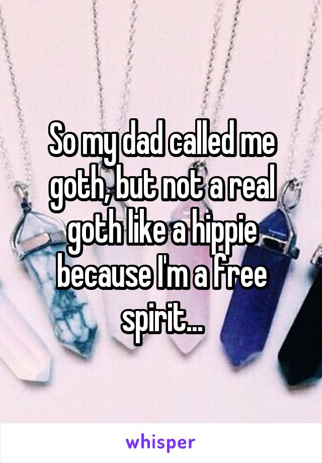 So my dad called me goth, but not a real goth like a hippie because I'm a free spirit...